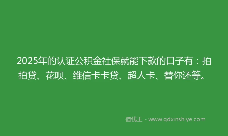 2025年的认证公积金社保就能下款的口子有：拍拍贷、花呗、维信卡卡贷、超人卡、替你还等。