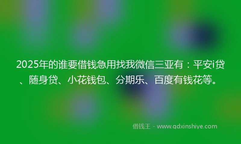 2025年的谁要借钱急用找我微信三亚有：平安i贷、随身贷、小花钱包、分期乐、百度有钱花等。
