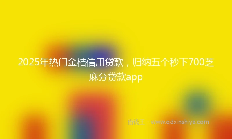 2025年热门金桔信用贷款，归纳五个秒下700芝麻分贷款app