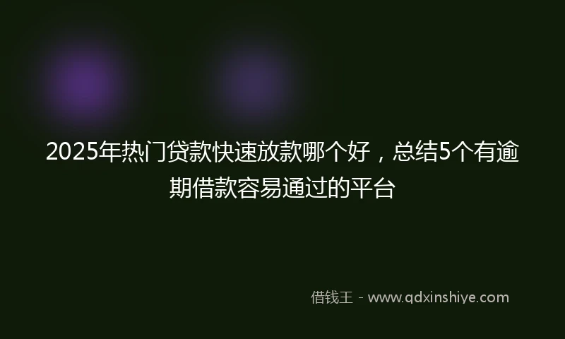 2025年热门贷款快速放款哪个好，总结5个有逾期借款容易通过的平台