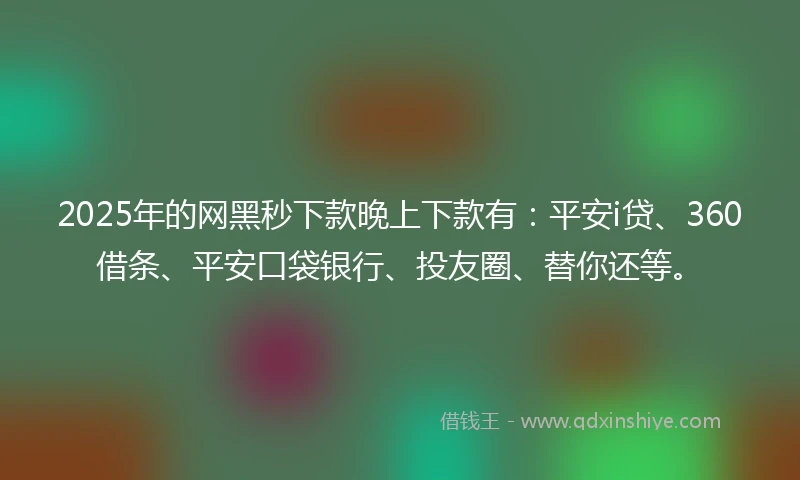 2025年的网黑秒下款晚上下款有：平安i贷、360借条、平安口袋银行、投友圈、替你还等。