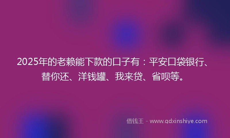 2025年的老赖能下款的口子有：平安口袋银行、替你还、洋钱罐、我来贷、省呗等。