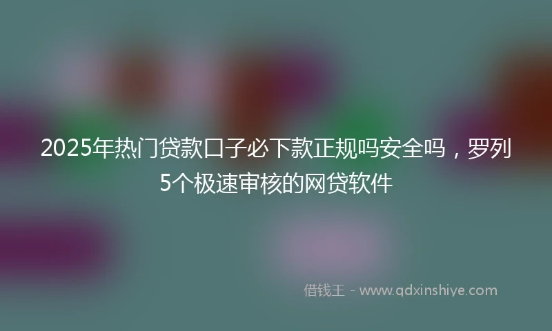 2025年热门贷款口子必下款正规吗安全吗，罗列5个极速审核的网贷软件