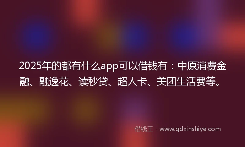 2025年的都有什么app可以借钱有：中原消费金融、融逸花、读秒贷、超人卡、美团生活费等。