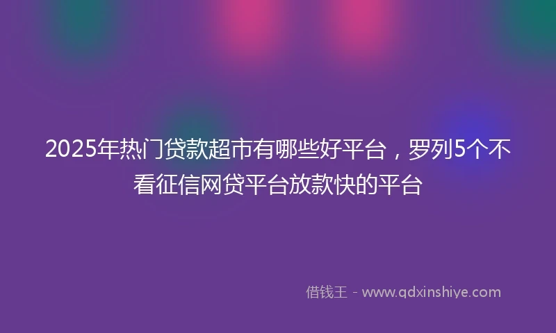 2025年热门贷款超市有哪些好平台，罗列5个不看征信网贷平台放款快的平台