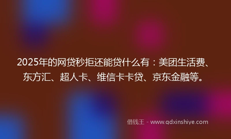 2025年的网贷秒拒还能贷什么有：美团生活费、东方汇、超人卡、维信卡卡贷、京东金融等。