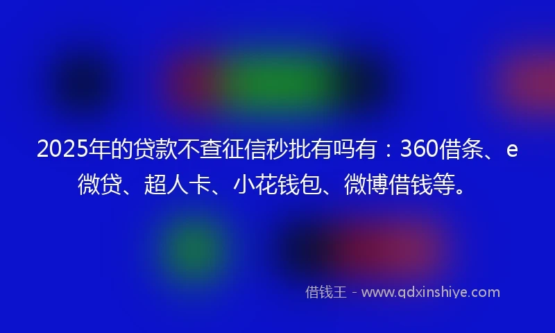 2025年的贷款不查征信秒批有吗有：360借条、e微贷、超人卡、小花钱包、微博借钱等。