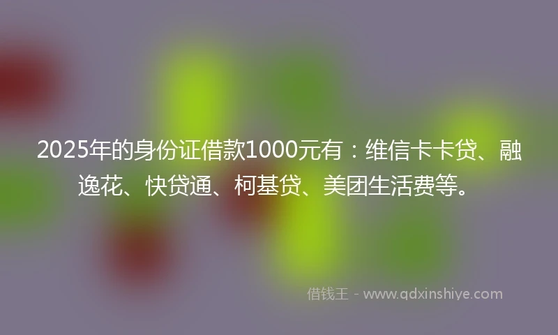 2025年的身份证借款1000元有：维信卡卡贷、融逸花、快贷通、柯基贷、美团生活费等。