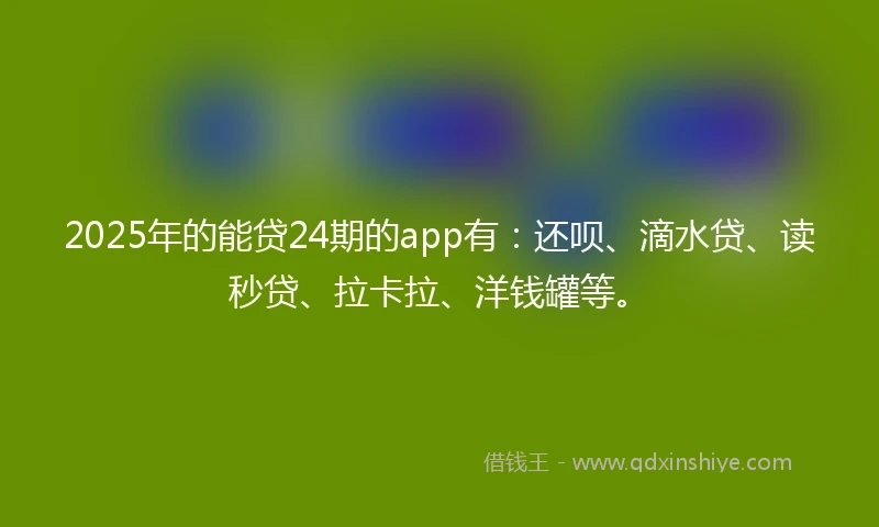 2025年的能贷24期的app有：还呗、滴水贷、读秒贷、拉卡拉、洋钱罐等。