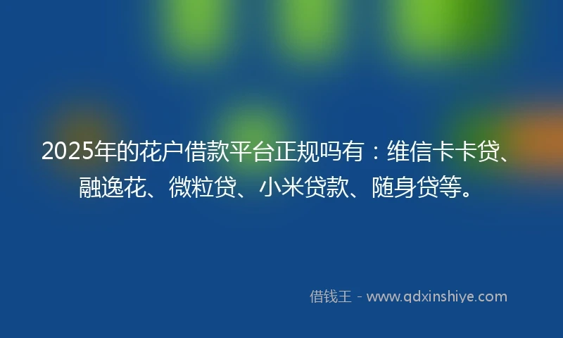 2025年的花户借款平台正规吗有：维信卡卡贷、融逸花、微粒贷、小米贷款、随身贷等。