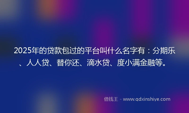 2025年的贷款包过的平台叫什么名字有：分期乐、人人贷、替你还、滴水贷、度小满金融等。