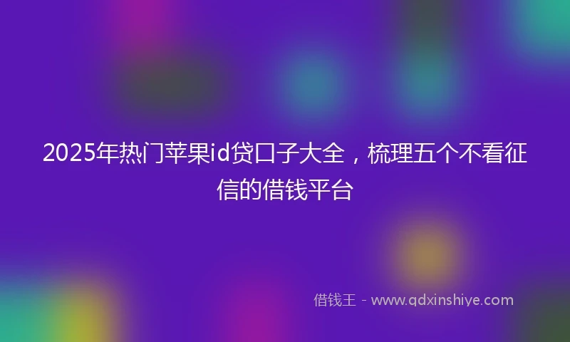 2025年热门苹果id贷口子大全，梳理五个不看征信的借钱平台