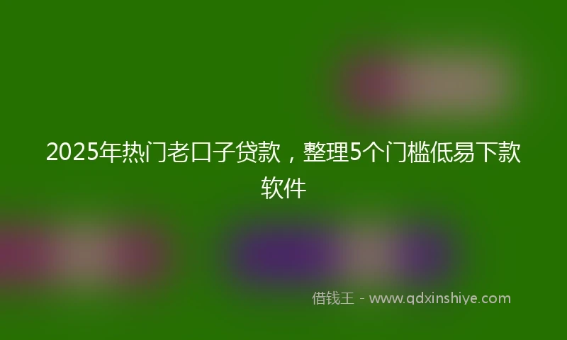 2025年热门老口子贷款，整理5个门槛低易下款软件
