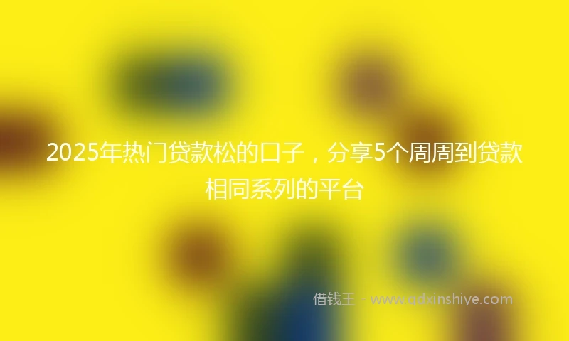 2025年热门贷款松的口子，分享5个周周到贷款相同系列的平台