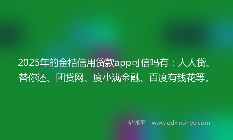 2025年的金桔信用贷款app可信吗有：人人贷、替你还、团贷网、度小满金融、百度有钱花等。