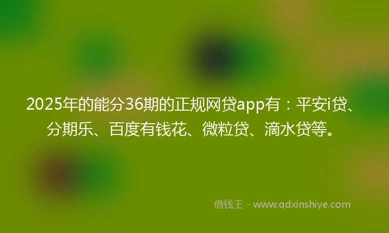 2025年的能分36期的正规网贷app有：平安i贷、分期乐、百度有钱花、微粒贷、滴水贷等。