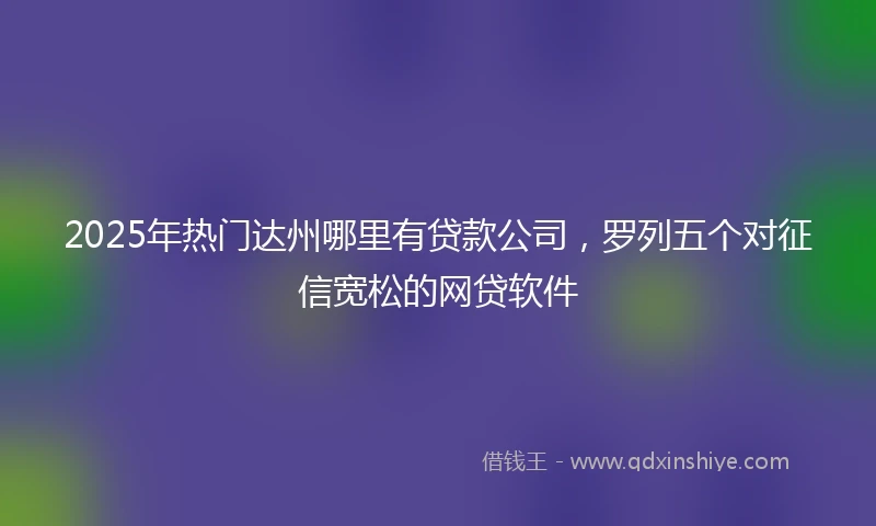 2025年热门达州哪里有贷款公司，罗列五个对征信宽松的网贷软件