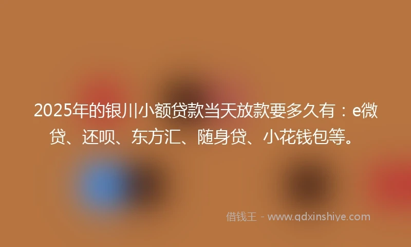 2025年的银川小额贷款当天放款要多久有：e微贷、还呗、东方汇、随身贷、小花钱包等。