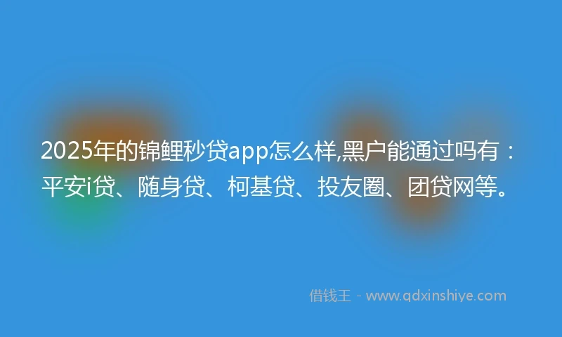 2025年的锦鲤秒贷app怎么样,黑户能通过吗有：平安i贷、随身贷、柯基贷、投友圈、团贷网等。