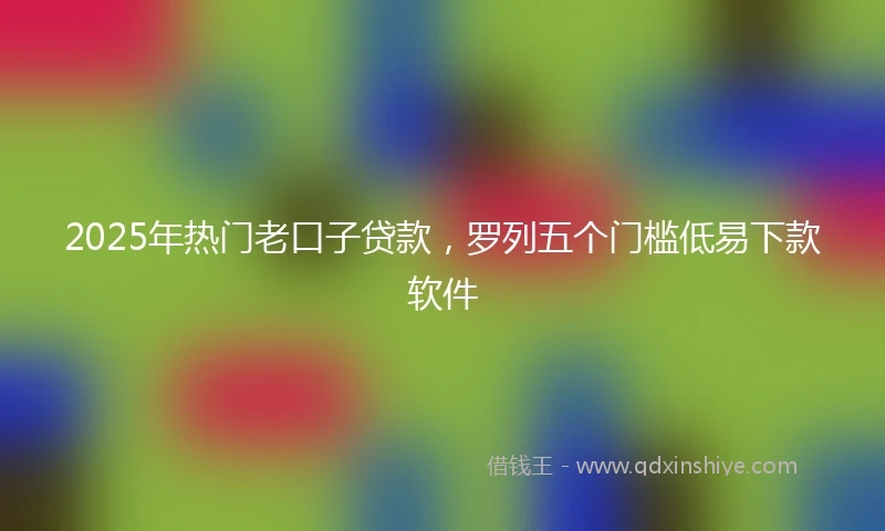 2025年热门老口子贷款，罗列五个门槛低易下款软件