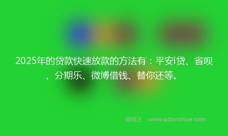 2025年的贷款快速放款的方法有：平安i贷、省呗、分期乐、微博借钱、替你还等。