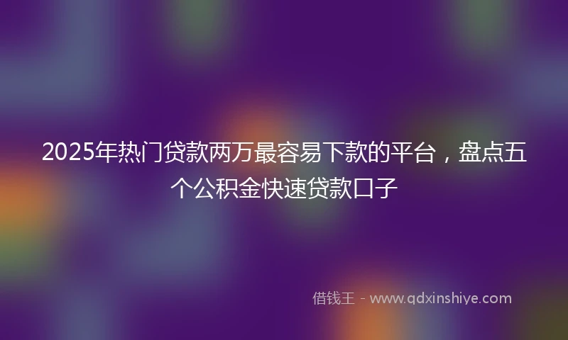 2025年热门贷款两万最容易下款的平台，盘点五个公积金快速贷款口子