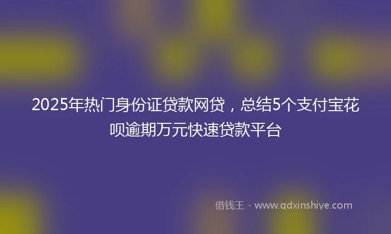 2025年热门身份证贷款网贷，总结5个支付宝花呗逾期万元快速贷款平台