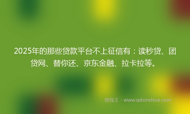 2025年的那些贷款平台不上征信有:读秒贷、团贷网、替你还、京东金融、拉卡拉等。