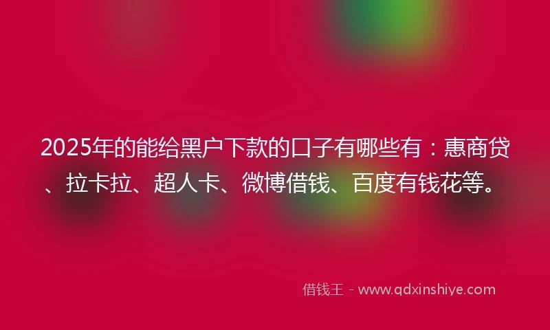 2025年的能给黑户下款的口子有哪些有：惠商贷、拉卡拉、超人卡、微博借钱、百度有钱花等。