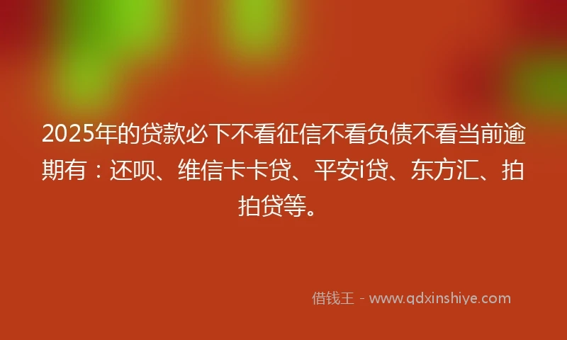 2025年的贷款必下不看征信不看负债不看当前逾期有：还呗、维信卡卡贷、平安i贷、东方汇、拍拍贷等。
