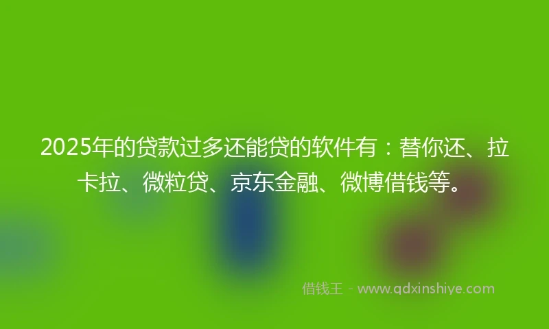 2025年的贷款过多还能贷的软件有：替你还、拉卡拉、微粒贷、京东金融、微博借钱等。