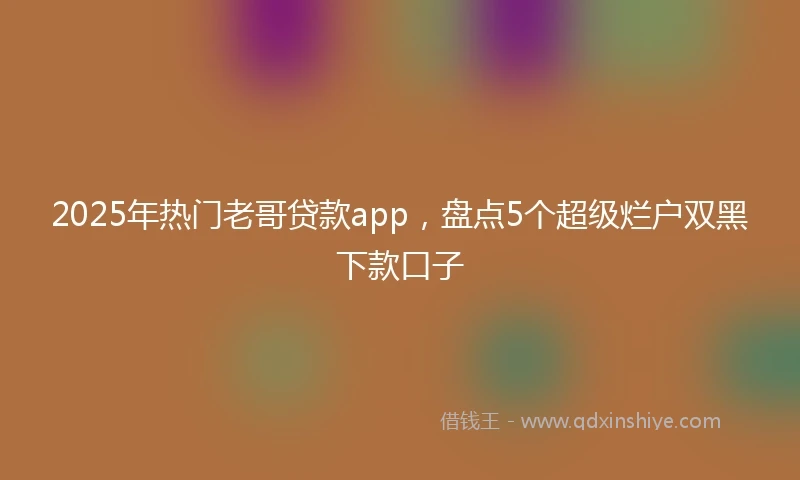 2025年热门老哥贷款app，盘点5个超级烂户双黑下款口子