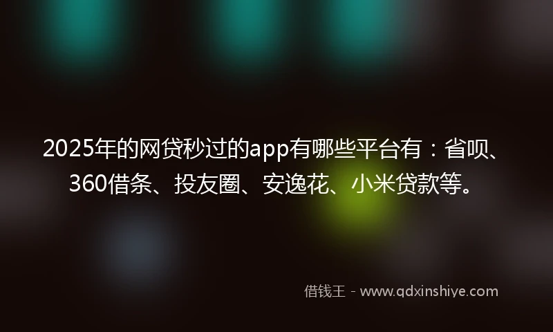 2025年的网贷秒过的app有哪些平台有：省呗、360借条、投友圈、安逸花、小米贷款等。