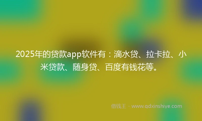 2025年的贷款app软件有：滴水贷、拉卡拉、小米贷款、随身贷、百度有钱花等。