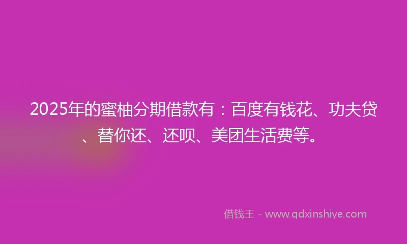 2025年的蜜柚分期借款有：百度有钱花、功夫贷、替你还、还呗、美团生活费等。