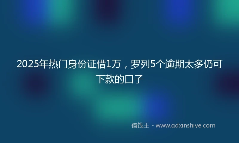 2025年热门身份证借1万,罗列5个逾期太多仍可下款的口子