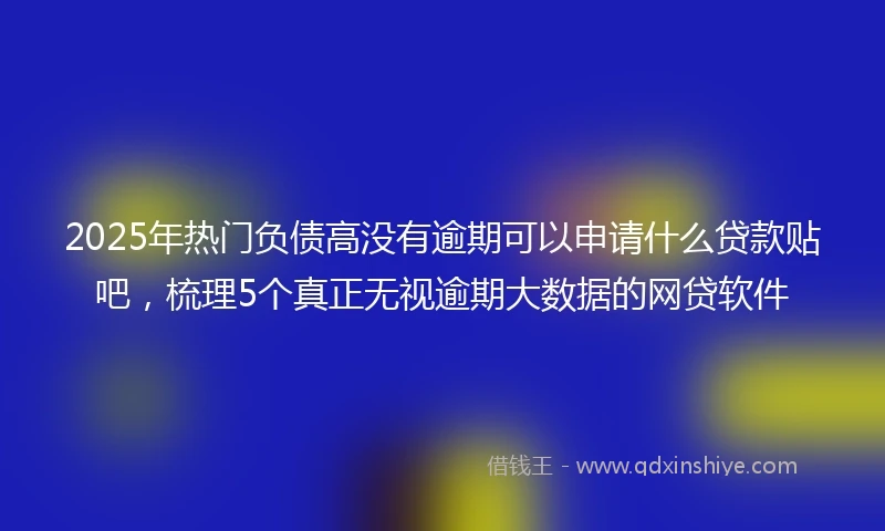 2025年热门负债高没有逾期可以申请什么贷款贴吧，梳理5个真正无视逾期大数据的网贷软件