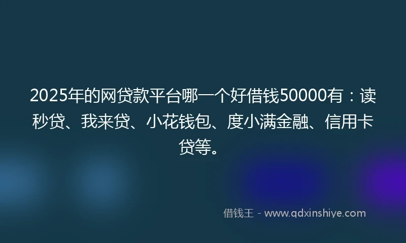 2025年的网贷款平台哪一个好借钱50000有：读秒贷、我来贷、小花钱包、度小满金融、信用卡贷等。
