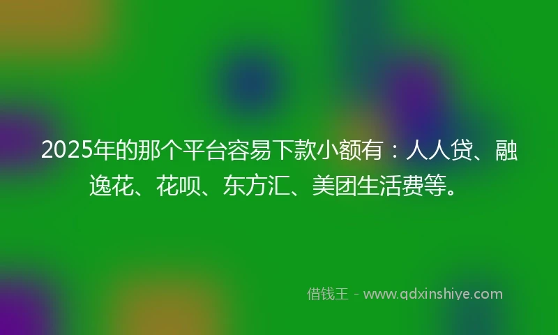 2025年的那个平台容易下款小额有：人人贷、融逸花、花呗、东方汇、美团生活费等。
