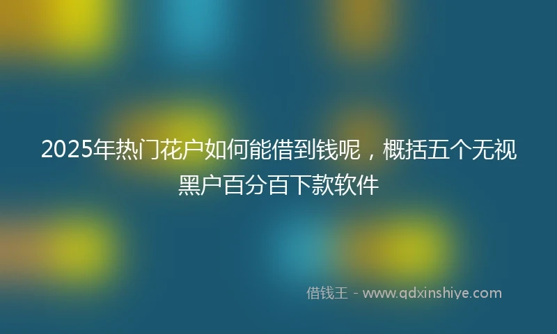 2025年热门花户如何能借到钱呢，概括五个无视黑户百分百下款软件