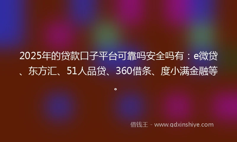 2025年的贷款口子平台可靠吗安全吗有：e微贷、东方汇、51人品贷、360借条、度小满金融等。