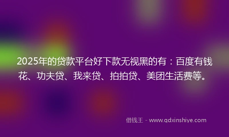 2025年的贷款平台好下款无视黑的有：百度有钱花、功夫贷、我来贷、拍拍贷、美团生活费等。