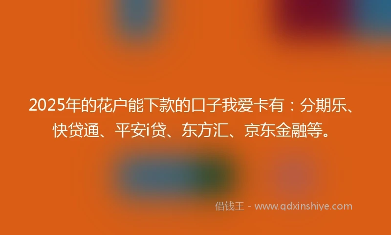 2025年的花户能下款的口子我爱卡有：分期乐、快贷通、平安i贷、东方汇、京东金融等。