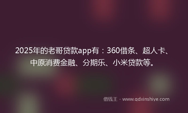 2025年的老哥贷款app有：360借条、超人卡、中原消费金融、分期乐、小米贷款等。