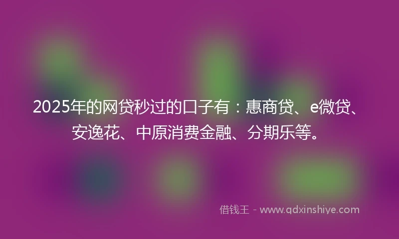 2025年的网贷秒过的口子有：惠商贷、e微贷、安逸花、中原消费金融、分期乐等。