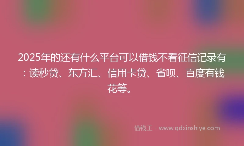 2025年的还有什么平台可以借钱不看征信记录有：读秒贷、东方汇、信用卡贷、省呗、百度有钱花等。