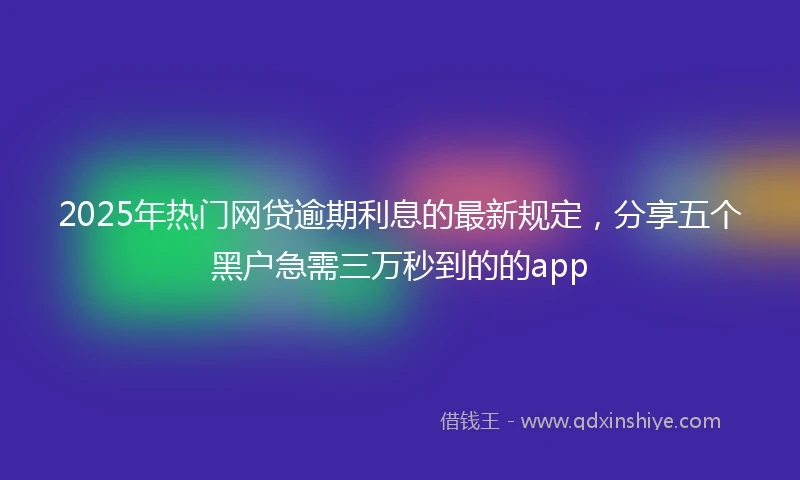 2025年热门网贷逾期利息的最新规定，分享五个黑户急需三万秒到的的app