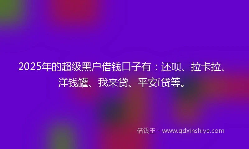 2025年的超级黑户借钱口子有：还呗、拉卡拉、洋钱罐、我来贷、平安i贷等。
