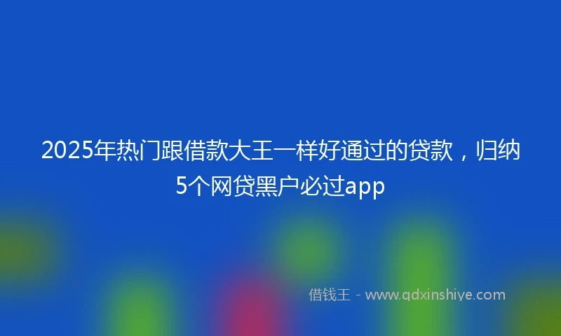 2025年热门跟借款大王一样好通过的贷款,归纳5个网贷黑户必过app