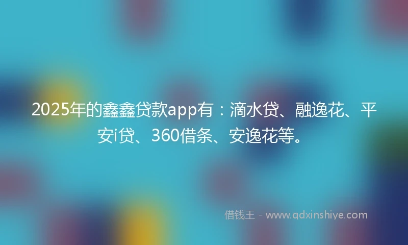 2025年的鑫鑫贷款app有：滴水贷、融逸花、平安i贷、360借条、安逸花等。